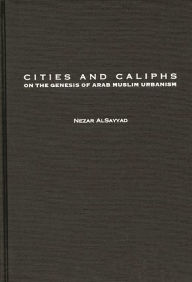 Title: Cities and Caliphs: On the Genesis of Arab Muslim Urbanism, Author: Nezar AlSayyad