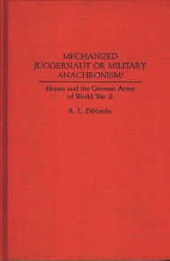 Title: Mechanized Juggernaut or Military Anachronism?: Horses and the German Army of World War II / Edition 1, Author: Richard L. DiNardo