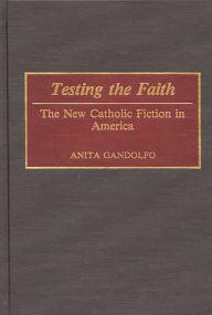 Title: Testing the Faith: The New Catholic Fiction in America, Author: Anita Gandolfo