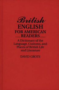 Title: British English for American Readers: A Dictionary of the Language, Customs, and Places of British Life and Literature, Author: David Grote