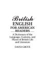 British English for American Readers: A Dictionary of the Language, Customs, and Places of British Life and Literature