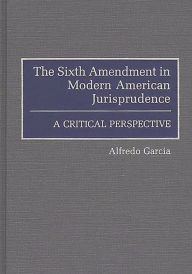 Title: The Sixth Amendment in Modern American Jurisprudence: A Critical Perspective, Author: Alfredo Garcia