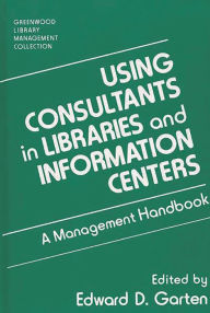 Title: Using Consultants in Libraries and Information Centers: A Management Handbook, Author: Edward D. Garten