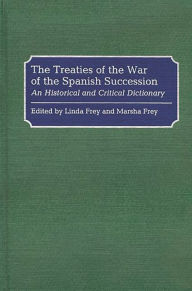 Title: The Treaties of the War of the Spanish Succession: An Historical and Critical Dictionary, Author: Linda S. Frey