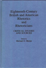 Title: Eighteenth-Century British and American Rhetorics and Rhetoricians: Critical Studies and Sources, Author: Michael G. Moran