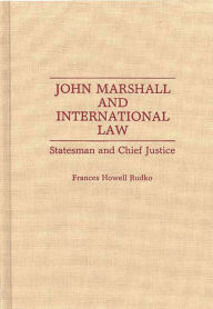 Title: John Marshall and International Law: Statesman and Chief Justice, Author: Frances Rudko