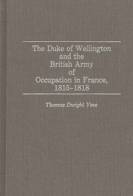 Title: The Duke of Wellington and the British Army of Occupation in France, 1815-1818, Author: Thomas Dwight Veve