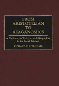 Title: From Aristotelian to Reaganomics: A Dictionary of Eponyms with Biographies in the Social Sciences, Author: Richard C. Trahair