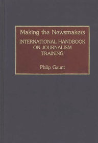 Title: Making the Newsmakers: International Handbook on Journalism Training, Author: Philip Gaunt