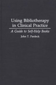 Title: Using Bibliotherapy in Clinical Practice: A Guide to Self-Help Books, Author: John T. Pardeck