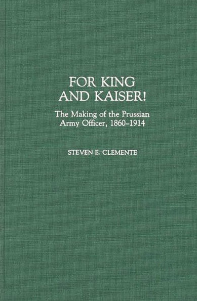 For King and Kaiser!: The Making of the Prussian Army Officer, 1860-1914