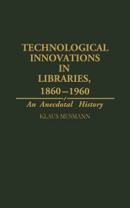 Title: Technological Innovations in Libraries, 1860-1960: An Anecdotal History, Author: Klaus Musmann