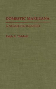 Title: Domestic Marijuana: A Neglected Industry, Author: Ralph A. Weisheit