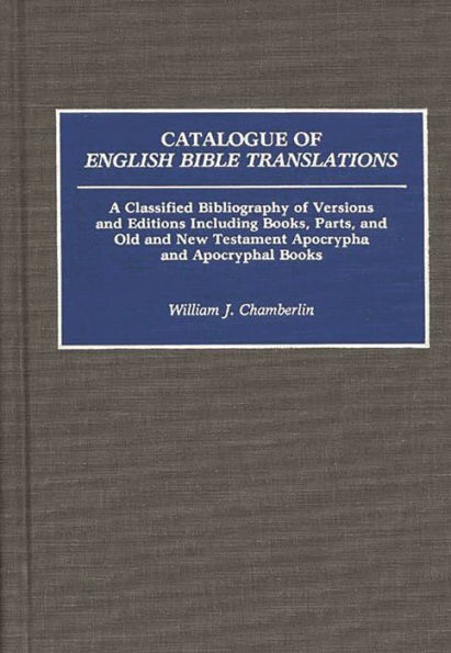 Catalogue of English Bible Translations: A Classified Bibliography of Versions and Editions Including Books, Parts, and Old and New Testament Apocrypha and Acpocryphal Books