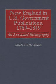 Title: New England in U.S. Government Publications, 1789-1849: An Annotated Bibliography, Author: Suzanne M. Clark