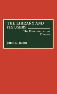 Title: The Library and Its Users: The Communication Process, Author: John M. Budd