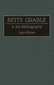 Title: Betty Grable: A Bio-Bibliography, Author: Larry E. Billman