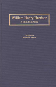 Title: William Henry Harrison: A Bibliography, Author: Kenneth R. Stevens