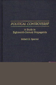 Title: Political Controversy: A Study in Eighteenth-Century Propaganda, Author: Robert D. Spector