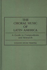 Title: The Choral Music of Latin America: A Guide to Compositions and Research, Author: Suzanne Spicer Tiemstra