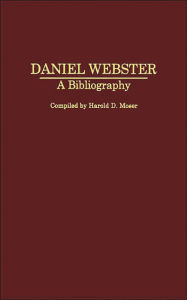 Title: Daniel Webster: A Bibliography, Author: Harold D. Moser