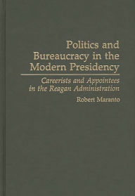 Title: Politics and Bureaucracy in the Modern Presidency: Careerists and Appointees in the Reagan Administration, Author: Robert Maranto
