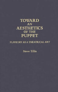 Title: Toward an Aesthetics of the Puppet: Puppetry as a Theatrical Art, Author: Steve Tillis