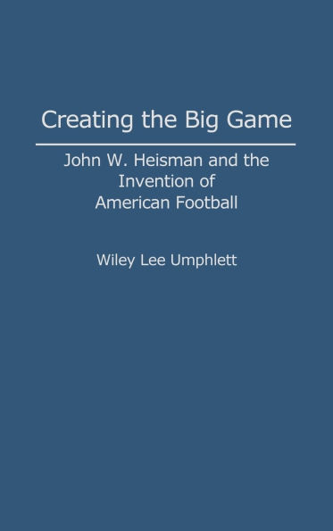 Creating the Big Game: John W. Heisman and the Invention of American Football