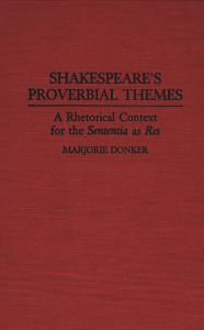 Title: Shakespeare's Proverbial Themes: A Rhetorical Context for the Sentenia as Res, Author: Marjorie P. Donker