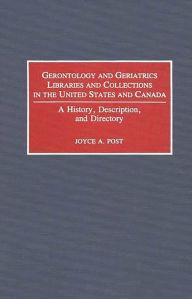 Title: Gerontology and Geriatrics Libraries and Collections in the United States and Canada: A History, Description, and Directory, Author: Joyce Post