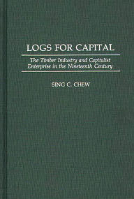 Title: Logs for Capital: The Timber Industry and Capitalist Enterprise in the 19th Century, Author: Sing C. Chew