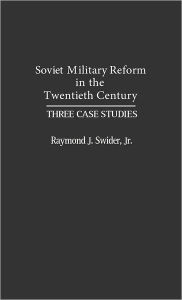 Title: Soviet Military Reform in the Twentieth Century: Three Case Studies, Author: Raymond J. Swider