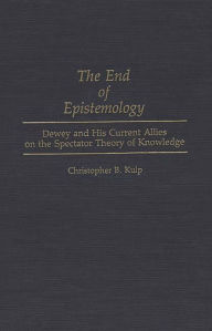 Title: The End of Epistemology: Dewey and His Current Allies on the Spectator Theory of Knowledge, Author: Chris Kulp