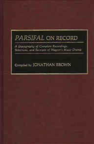 Title: Parsifal on Record: A Discography of Complete Recordings, Selections, and Excerpts of Wagner's Music Drama, Author: Jonathan Brown