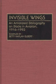 Title: Invisible Wings: An Annotated Bibliography on Blacks in Aviation, 1916-1993, Author: Betty Kaplan Gubert