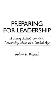 Title: Preparing for Leadership: A Young Adult's Guide to Leadership Skills in a Global Age, Author: Robert B. Woyach