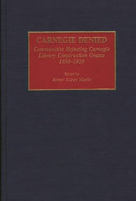 Title: Carnegie Denied: Communities Rejecting Carnegie Library Construction Grants, 1898-1925, Author: Robert Martin