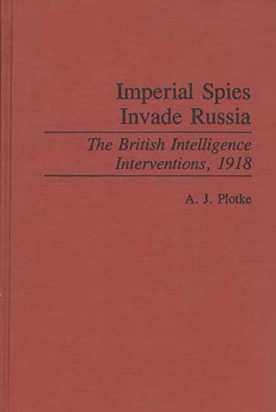 Imperial Spies Invade Russia: The British Intelligence Interventions, 1918