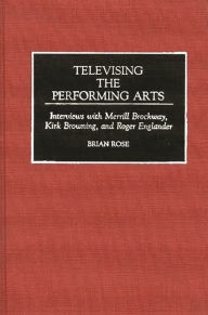 Title: Televising the Performing Arts: Interviews with Merrill Brockway, Kirk Browning, and Roger Englander, Author: Brian Geoffrey Rose