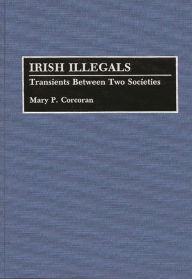 Title: Irish Illegals: Transients Between Two Societies, Author: Mary P. Corcoran