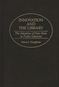 Title: Innovation and the Library: The Adoption of New Ideas in Public Libraries, Author: Verna Pungitore