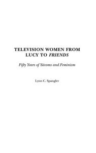 Title: Television Women from Lucy to Friends: Fifty Years of Sitcoms and Feminism, Author: Lynn C. Spangler