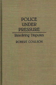 Title: Police Under Pressure: Resolving Disputes, Author: Robert Coulson