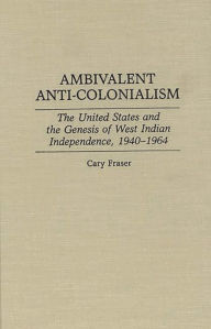 Title: Ambivalent Anti-Colonialism: The United States and the Genesis of West Indian Independence, 1940-1964, Author: Cary Fraser