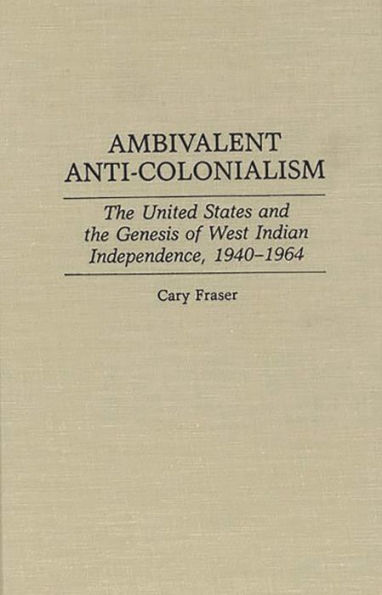 Ambivalent Anti-Colonialism: The United States and the Genesis of West Indian Independence, 1940-1964