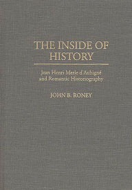Title: The Inside of History: Jean Henri Merle d'Aubigne and Romantic Historiography, Author: John B. Roney
