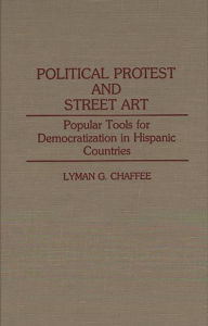 Title: Political Protest and Street Art: Popular Tools for Democratization in Hispanic Countries, Author: Lyman Chaffee