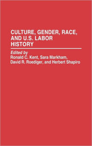 Title: Culture, Gender, Race, and U.S. Labor History, Author: Ronald C Kent