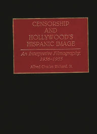 Title: Censorship and Hollywood's Hispanic Image: An Interpretive Filmography, 1936-1955, Author: Alfred Richard