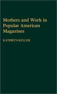 Title: Mothers and Work in Popular American Magazines, Author: Kathryn Keller